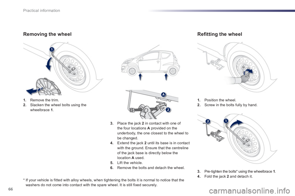 PEUGEOT 107 2012  Owners Manual 66Practical information
1.   Position the wheel.2.Screw in the bolts fully by hand.1. 
 Remove the trim. 2. 
  Slacken the wheel bolts using the 
wheelbrace 1.
3.   Place the jack 2in contact with one