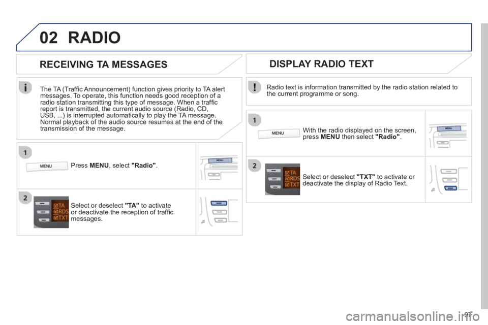 PEUGEOT 107 2012  Owners Manual 02
97
RADIO 
   
Radio text is information transmitted by the radio station related to 
the current programme or song.  
   
With the radio displayed on the screen, press  MENUthen select  "Radio". 
 
