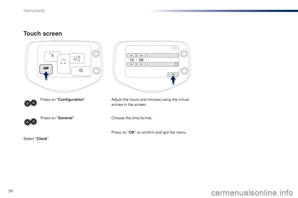 PEUGEOT 108 2016  Owners Manual 30
touch screen
Adjust the hours and minutes using the virtual 
arrows in the screen.
Press on "
Configuration ".
Choose the time format.
Press on "
gen

eral ".
Select " Clock"