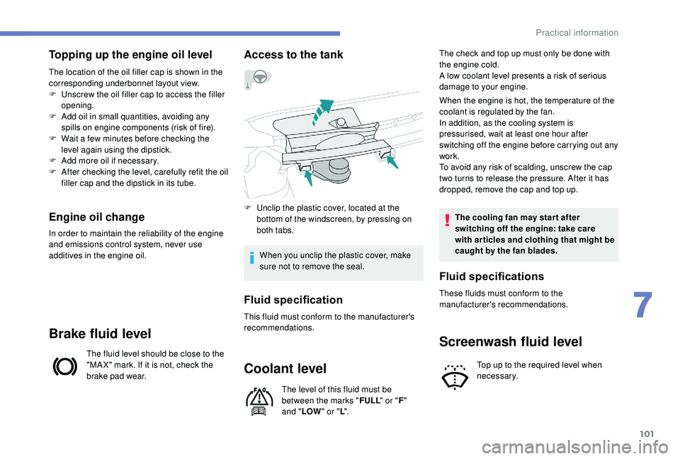 PEUGEOT 108 2018  Owners Manual 101
Topping up the engine oil level
The location of the oil filler cap is shown in the 
corresponding underbonnet layout view.
F 
U
 nscrew the oil filler cap to access the filler 
opening.
F
 
A
 dd 