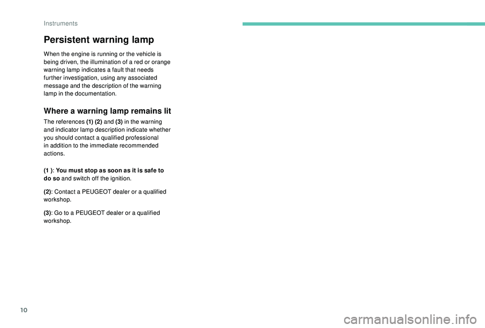 PEUGEOT 108 2018  Owners Manual 10
Persistent warning lamp
When the engine is running or the vehicle is 
being driven, the illumination of a  red or orange 
warning lamp indicates a
  fault that needs 
further investigation, using a