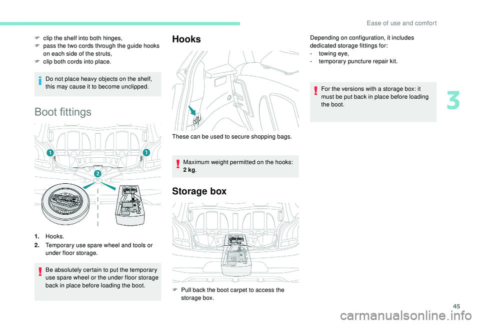 PEUGEOT 108 2018  Owners Manual 45
Do not place heavy objects on the shelf, 
this may cause it to become unclipped.
Boot fittings
1.Hooks.
2. Temporary use spare wheel and tools or 
under floor storage.
Be absolutely certain to put 
