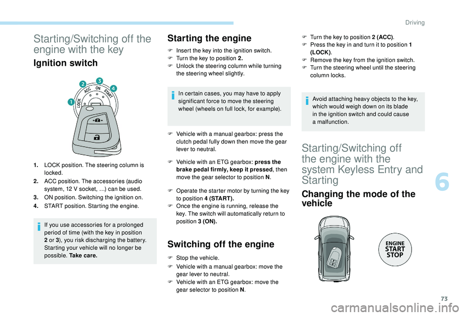 PEUGEOT 108 2018  Owners Manual 73
Starting/Switching off the 
engine with the key
Ignition switch
1.LOCK position. The steering column is 
locked.
2. ACC position. The accessories (audio 
system, 12
  V socket, …) can be used.
3.