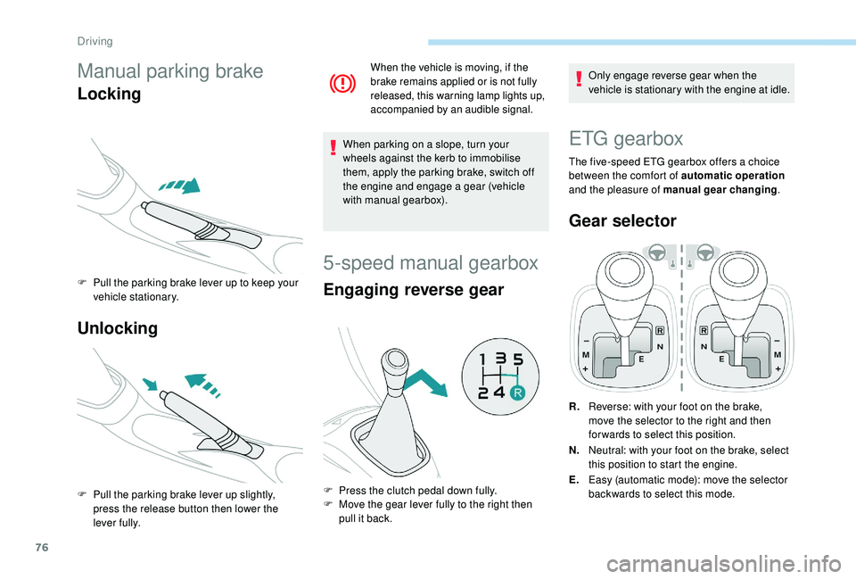 PEUGEOT 108 2018  Owners Manual 76
Manual parking brake
Locking
F Pull the parking brake lever up to keep your vehicle stationary.
Unlocking
F Pull the parking brake lever up slightly, press the release button then lower the 
lever 