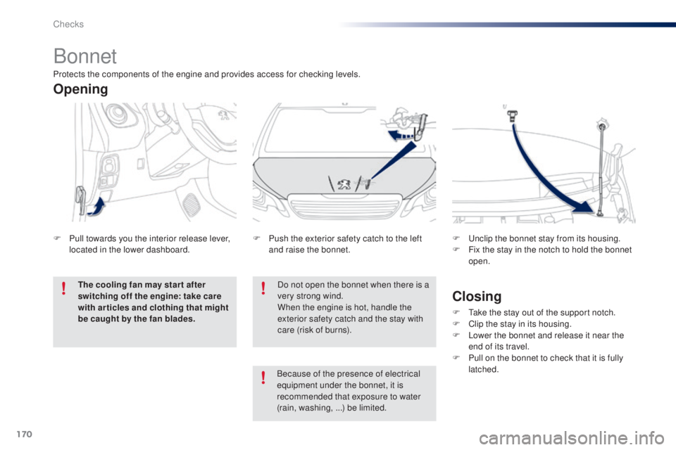PEUGEOT 108 2014  Owners Manual 170
Bonnet
Do not open the bonnet when there is a 
very strong wind.
When the engine is hot, handle the 
exterior safety catch and the stay with 
care (risk of burns).
F
 
P

ush the exterior safety c
