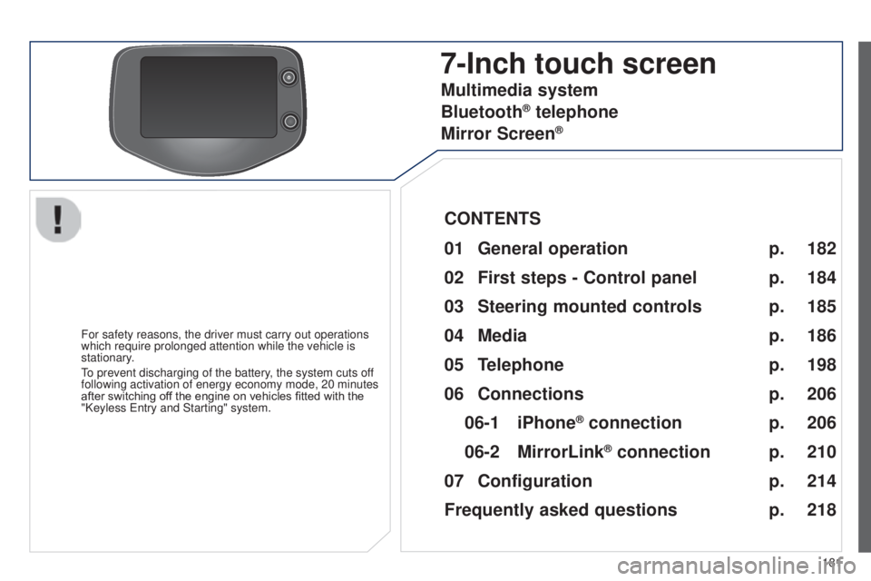 PEUGEOT 108 2014  Owners Manual 181
7-Inch touch screen
For safety reasons, the driver must carry out operations 
which require prolonged attention while the vehicle is 
stationary.
to prevent discharging of the battery
, the system