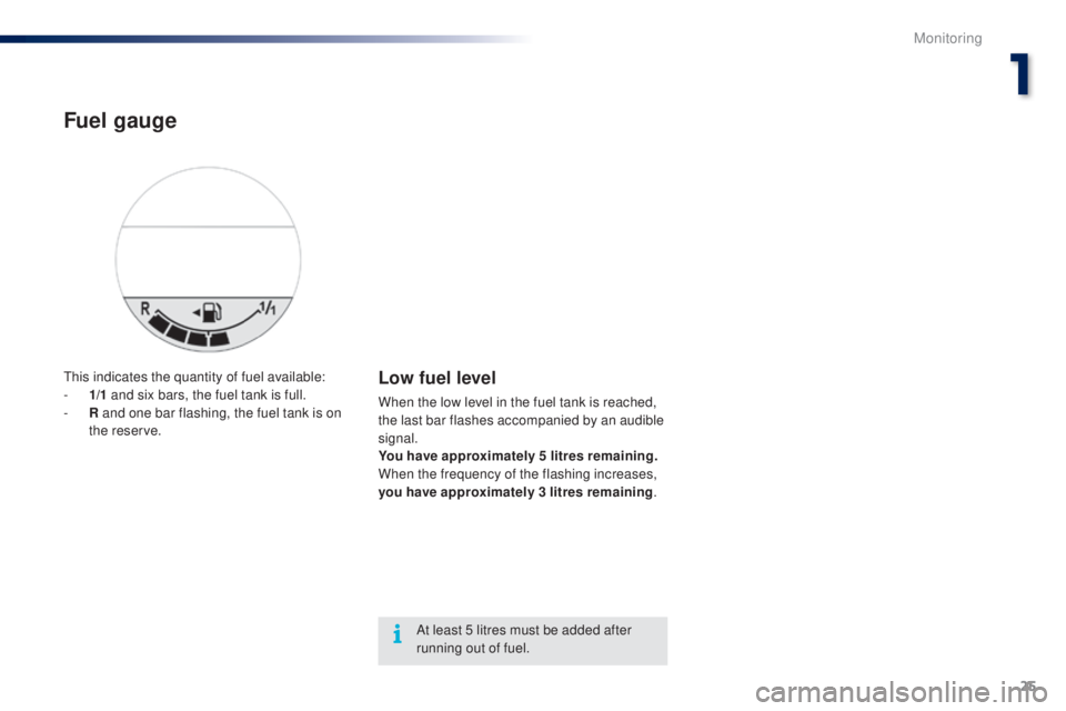 PEUGEOT 108 2014  Owners Manual 25
this indicates the quantity of fuel available:
- 1/ 1 and six bars, the fuel tank is full.
-
 
R
  and one bar flashing, the fuel tank is on 
the reserve.Low fuel level
When the low level in the fu
