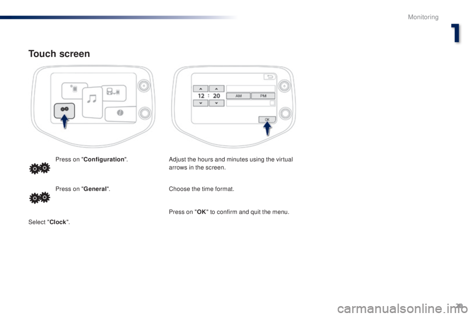 PEUGEOT 108 2014  Owners Manual 29
Touch screen
Adjust the hours and minutes using the virtual 
arrows in the screen.
Press on "
Configuration ".
Choose the time format.
Press on " General".
Select " Clock". 