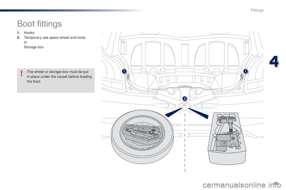 PEUGEOT 108 2014  Owners Manual 69
Boot fittings
1. Hooks
2.  te mporary use spare wheel and tools.
 

or
 St

orage box
th

e wheel or storage box must be put 
in place under the carpet before loading 
the boot.
4 
Fittings  