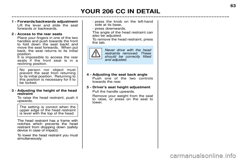 PEUGEOT 206 CC 2001 Owners Manual YOUR 206 CC IN DETAIL63
1 - Forwards/backwards adjustment
Lift the lever and slide the seat forwards or backwards.
2 - Access to the rear seats Place your fingers in one of the twohandles and push tow PEUGEOT 206 CC 2001 Owners Manual YOUR 206 CC IN DETAIL63
1 - Forwards/backwards adjustment
Lift the lever and slide the seat forwards or backwards.
2 - Access to the rear seats Place your fingers in one of the twohandles and push tow