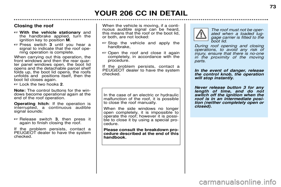 PEUGEOT 206 CC DAG 2001 Owners Manual YOUR 206 CC IN DETAIL73
Closing the roof
With the vehicle stationary and
the handbrake applied, turn the ignition key to position M.
Press switch 3 until you hear a
signal to indicate that the r PEUGEOT 206 CC DAG 2001 Owners Manual YOUR 206 CC IN DETAIL73
Closing the roof
With the vehicle stationary and
the handbrake applied, turn the ignition key to position M.
Press switch 3 until you hear a
signal to indicate that the r