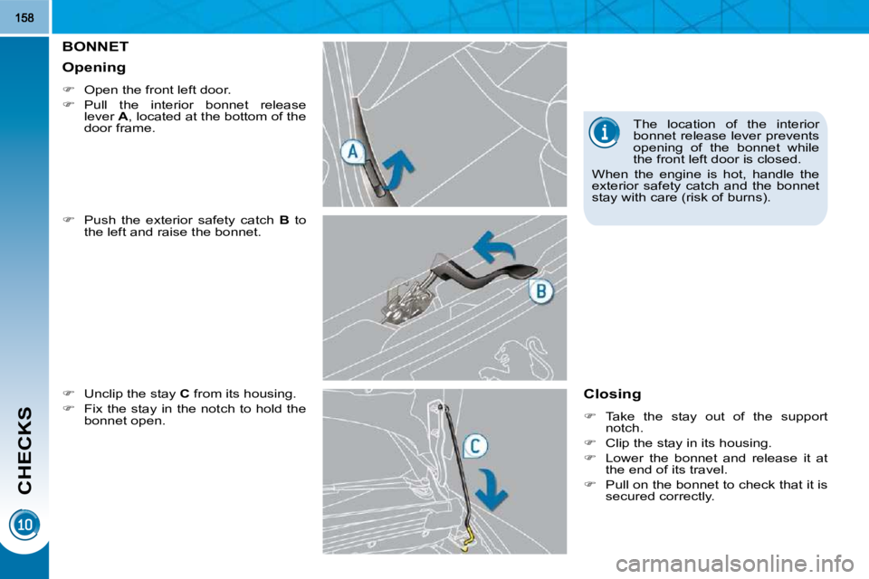 PEUGEOT 308 2010  Owners Manual CHECKS
BONNET 
  
�    Push  the  exterior  safety  catch    B   to 
the left and raise the bonnet. 
  
�    Unclip the stay   C  from its housing. 
  
�    Fix the stay in the notch to hold 