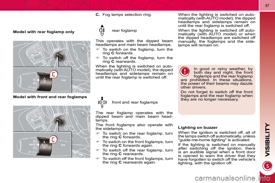 PEUGEOT 308 2010  Owners Manual 87
   Model with rear foglamp only  rear foglamp 
 This  operates  with  the  dipped  beam  
headlamps and main beam headlamps.  
   
�    To  switch  on  the  foglamp,  turn  the 
ring   C  forwar