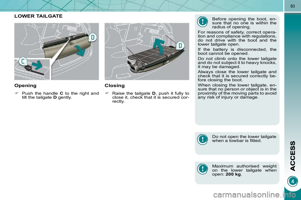 PEUGEOT 308 2009  Owners Manual 83
LOWER TAILGATE 
  Opening 
   
�    Push  the  handle    C   to  the  right  and 
tilt the tailgate   D  gently.   
  Closing 
   
�    Raise  the  tailgate    D ,  push  it  fully  to 
close