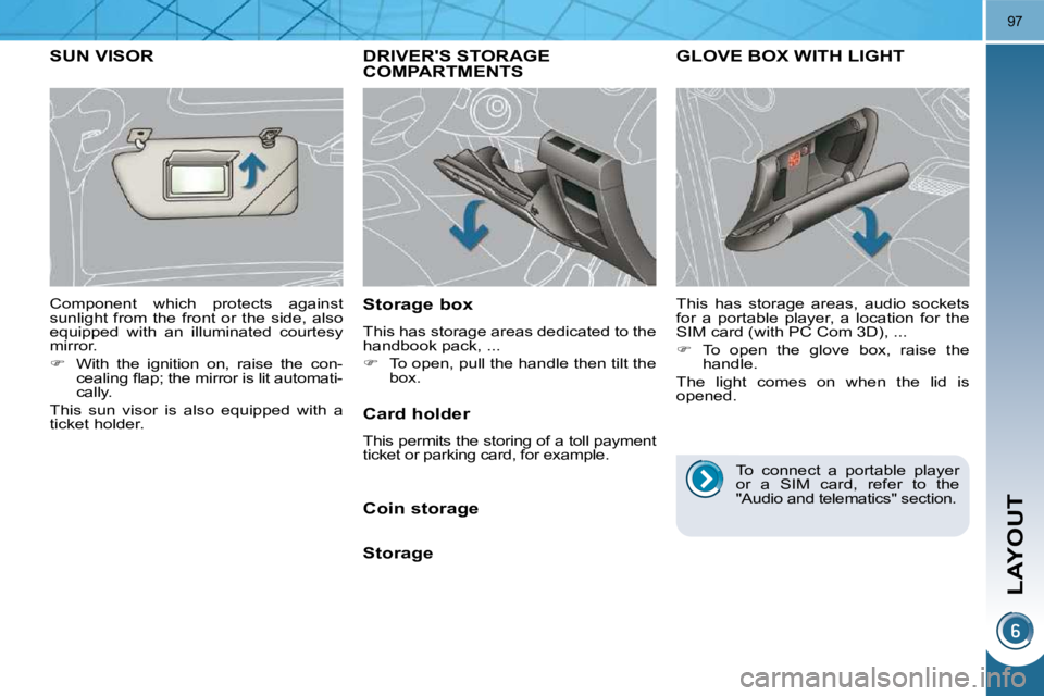 PEUGEOT 308 2009  Owners Manual LAYOUT
97
DRIVERS STORAGE COMPARTMENTS 
  Storage box  
 This has storage areas dedicated to the  
handbook pack, ...  
   
�    To open, pull the handle then tilt the 
box.   
GLOVE BOX WITH LIGH