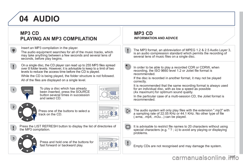 PEUGEOT 308 2011  Owners Manual 299
04
1
2
3
SOURCE
   
The MP3 format, an abbreviation of MPEG 1.2 & 2.5 Audio Layer 3, 
is an audio compression standard which permits the recording of 
several tens of music ﬁ les on a single dis