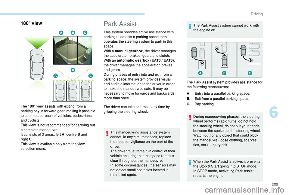 PEUGEOT 308 2018  Owners Manual 209
180° view
The 180° view assists with exiting from a 
parking bay in forward gear, making it possible 
to see the approach of vehicles, pedestrians 
and cyclists.
This view is not recommended for