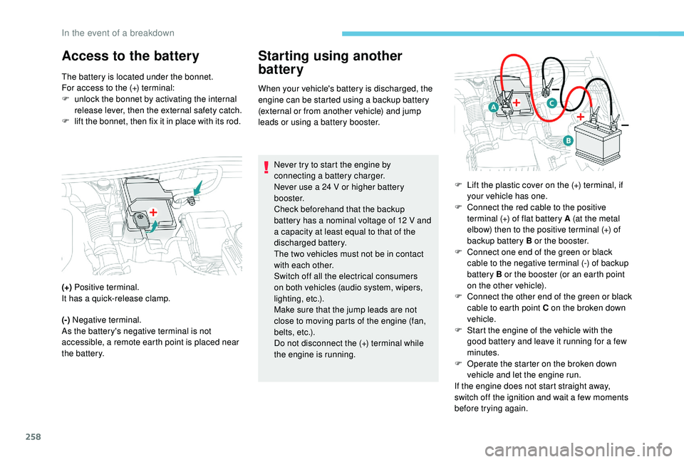 PEUGEOT 308 2018  Owners Manual 258
Access to the battery Starting using another battery
When your vehicle's battery is discharged, the 
engine can be started using a backup battery 
(external or from another vehicle) and jump 
