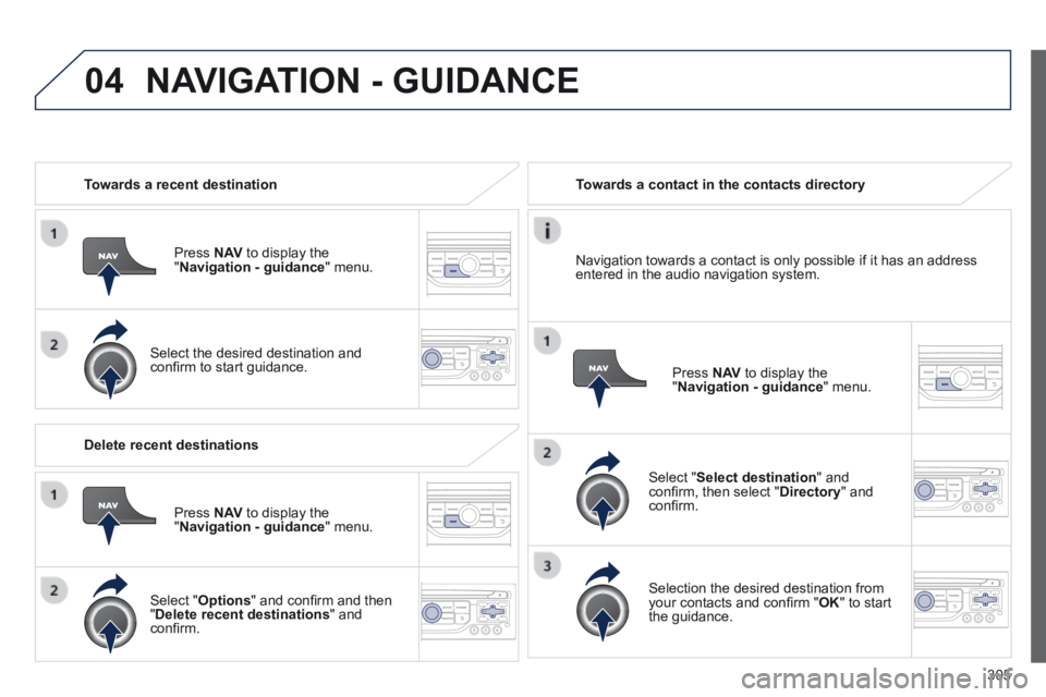 PEUGEOT 308 2014  Owners Manual 04
305
   Towards  a  recent  destination  
  Press   N AV  to display the " Navigation - guidance "  menu.  
  Select the desired destination and conﬁ rm to start guidance.   
   Towards a contact 