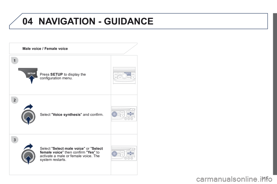 PEUGEOT 308 2014  Owners Manual 04
315
   Male  voice  /  Female  voice  
  Press   SETUP  to display the conﬁ guration menu.  
  Select  " Select male voice " or " Select female voice " then conﬁ rm " Ye s " then co