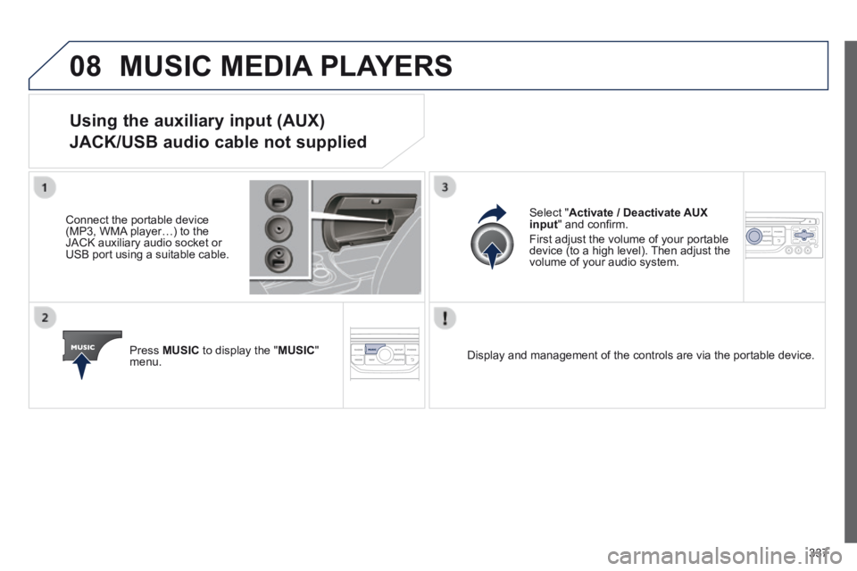 PEUGEOT 308 2014  Owners Manual 08
337
 MUSIC MEDIA PLAYERS 
Using the auxiliary input (AUX)  
JACK/USB audio cable not supplied 
  Connect the portable device (MP3, WMA player…) to the JACK auxiliary audio socket or USB port usin