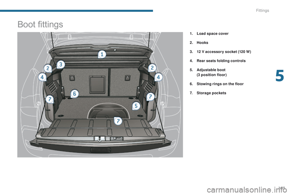 PEUGEOT 308 2015  Owners Manual 103
Boot fittings
1. Load space cover
2.
 Hoo
ks
3.
 1

2 V accessor y socket (120 W)
4.
 R

ear seats folding controls
5.
 A

djustable boot  
 
 
(
 3 position floor )
6.
 S

towing rings on the flo
