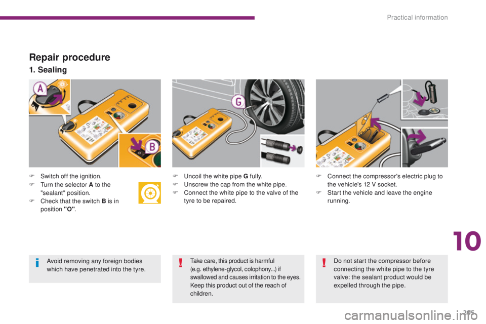 PEUGEOT 308 2015  Owners Manual 205
Repair procedure
F Switch off the ignition.
1. Sealing
F Uncoil the white pipe G fully.
F U nscrew the cap from the white pipe.
F
 
C
 onnect the white pipe to the valve of the 
tyre to be repaire