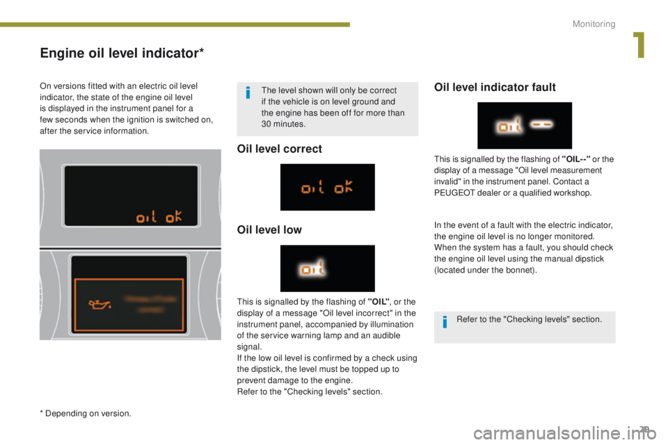 PEUGEOT 308 2015 Owners Manual 29
Engine oil level indicator*
Oil level correct
Oil level lowOil level indicator fault
In the event of a fault with the electric indicator,
the engine oil level is no longer monitored.
When the syst PEUGEOT 308 2015 Owners Manual 29
Engine oil level indicator*
Oil level correct
Oil level lowOil level indicator fault
In the event of a fault with the electric indicator,
the engine oil level is no longer monitored.
When the syst