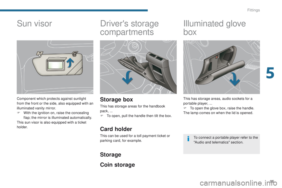 PEUGEOT 308 2015  Owners Manual 95
Driver's storage 
compartments
Storage box
This has storage areas for the handbook  
pack, ...
F 
T
 o open, pull the handle then tilt the box.
Illuminated glove 
box
This has storage areas, au
