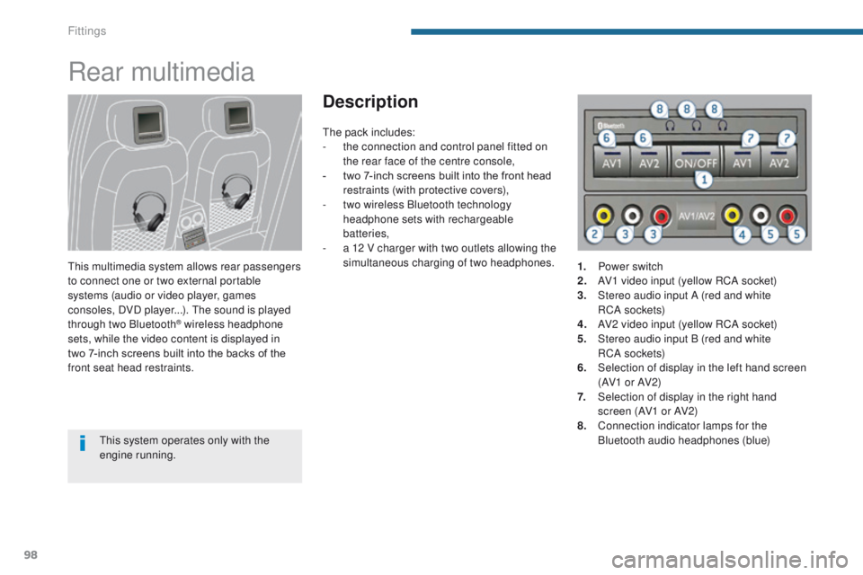 PEUGEOT 308 2015  Owners Manual 98
Rear multimedia
This multimedia system allows rear passengers 
to connect one or two external portable 
systems (audio or video player, games 
consoles, DVD player...). The sound is played 
through