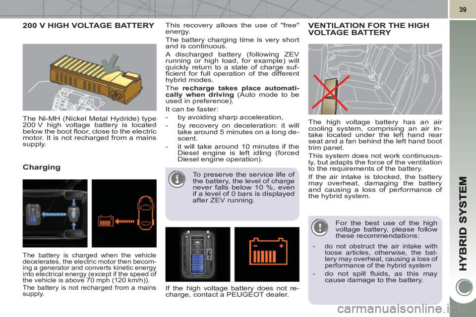 PEUGEOT 3008 HYBRID 4 2011  Owners Manual 200 V HIGH VOLTAGE BATTERY 
   
The Ni-MH (Nickel Metal Hydride) type 
200 V high voltage battery is located 
below the boot ﬂ oor, close to the electric 
motor. It is not recharged from a mains 
su
