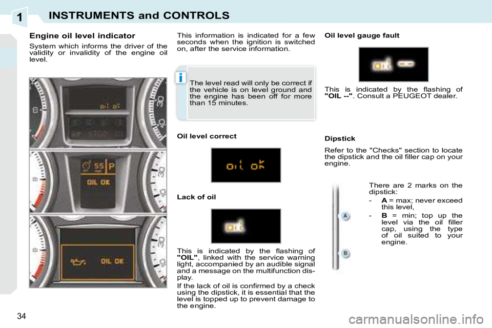 PEUGEOT 308 CC 2008  Owners Manual 1
i
34
INSTRUMENTS and CONTROLS
 The level read will only be correct if  
the  vehicle  is  on  level  ground  and 
the  engine  has  been  off  for  more 
than 15 minutes. 
  Engine oil level indicat