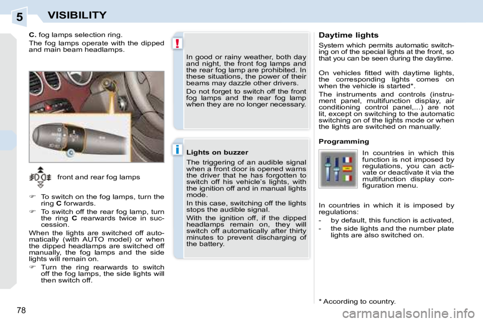 PEUGEOT 308 CC 2008  Owners Manual 5
!
i
78
VISIBILITY
  Daytime lights  
 System  which  permits  automatic  switch- 
ing on of the special lights at the front, so 
that you can be seen during the daytime.  
  *   According to country