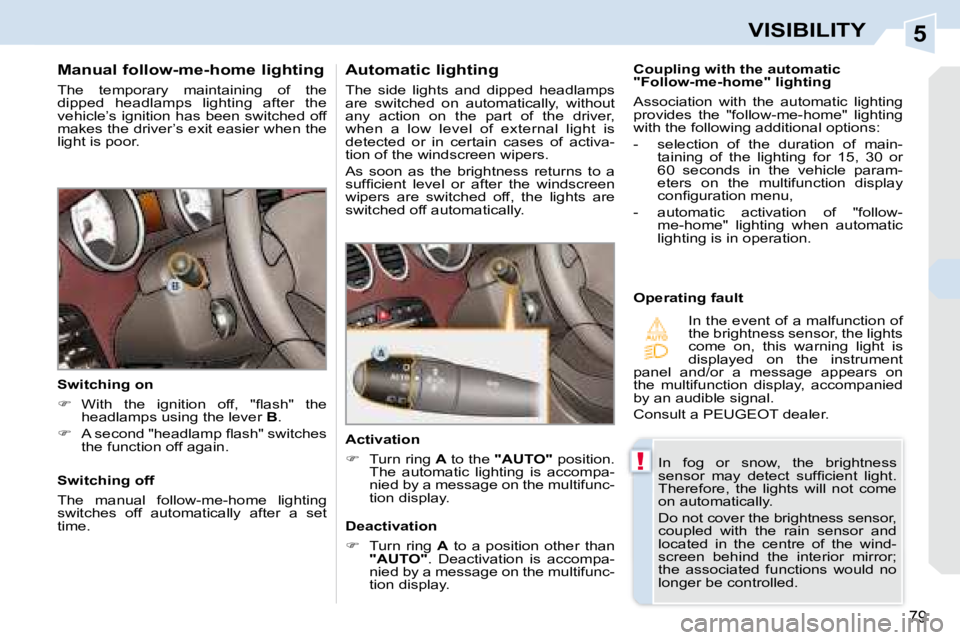 PEUGEOT 308 CC 2008  Owners Manual 5
!
79
VISIBILITY
  Manual follow-me-home lighting  
 The  temporary  maintaining  of  the  
dipped  headlamps  lighting  after  the 
vehicle’s ignition has been switched off 
makes the driver’s e