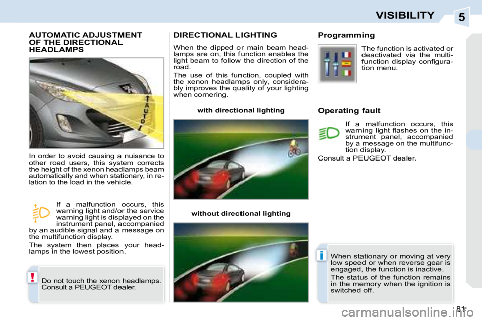 PEUGEOT 308 CC 2008  Owners Manual 5
!
i
81
VISIBILITY
       AUTOMATIC ADJUSTMENT OF THE DIRECTIONAL HEADLAMPS 
 Do not touch the xenon headlamps.  
Consult a PEUGEOT dealer. 
 In  order  to  avoid  causing  a  nuisance  to 
other  ro