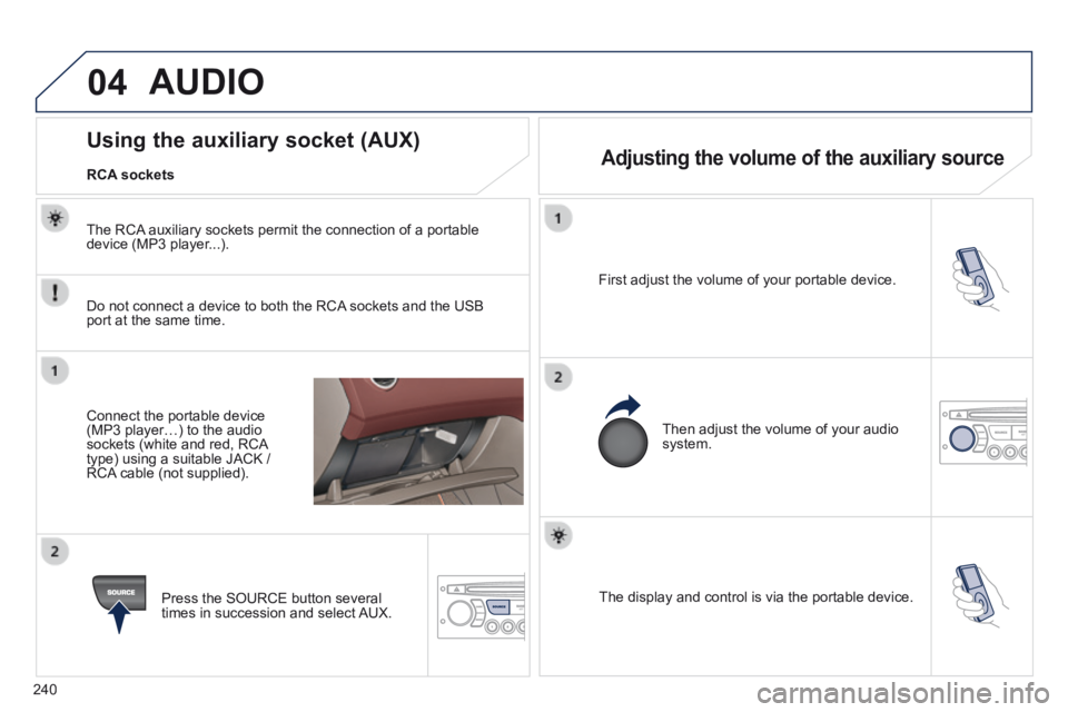 PEUGEOT 308 CC 2013  Owners Manual 04
240
  The display and control is via the portable device.   
  First adjust the volume of your portable device.  
  Then adjust the volume of your audio system.  
             Using the auxiliary s