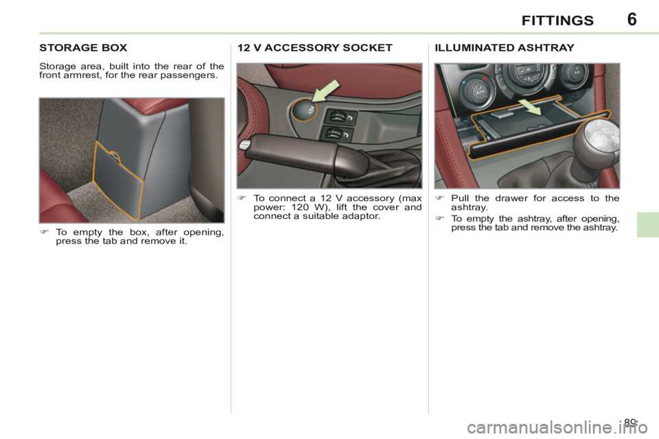 PEUGEOT 308 CC 2013  Owners Manual 6
89
FITTINGS
STORAGE BOX 
 Storage area, built into the rear of the 
front armrest, for the rear passengers. 
     To empty the box, after opening, press the tab and remove it.  
12 V ACCESSORY SO