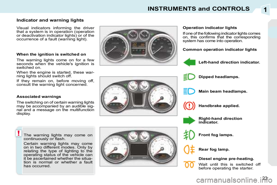 PEUGEOT 308 CC DAG 2008  Owners Manual 1
!
23
INSTRUMENTS and CONTROLS
 The  warning  lights  may  come  on  
�c�o�n�t�i�n�u�o�u�s�l�y� �o�r� �ﬂ� �a�s�h�.�  
 Certain  warning  lights  may  come  
on  in  two  different  modes.  Only  by