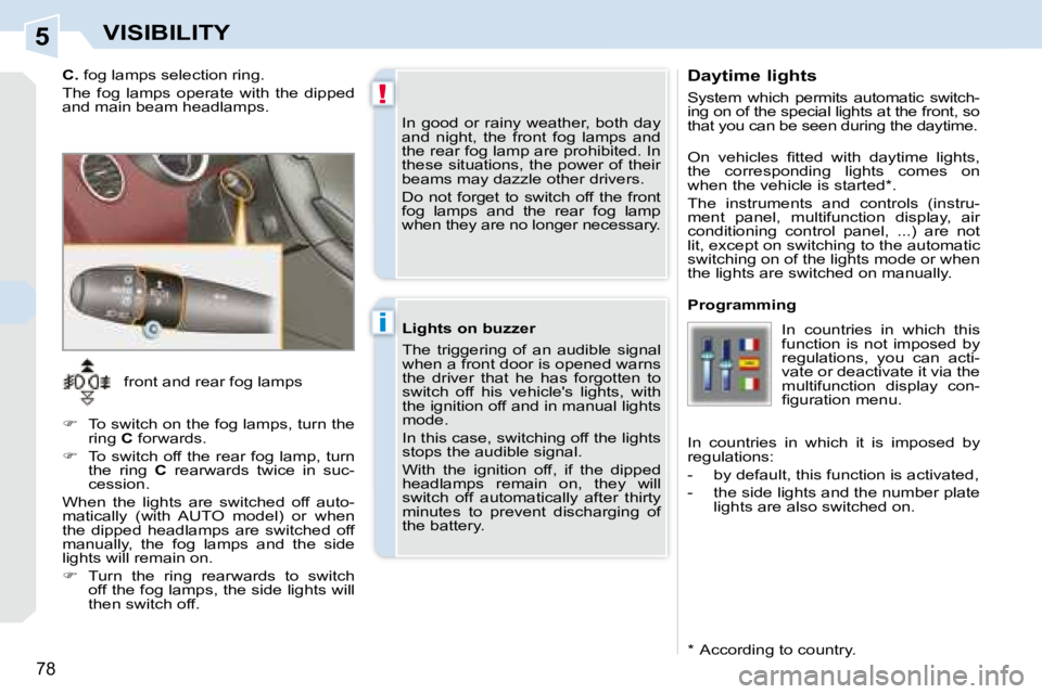 PEUGEOT 308 CC DAG 2008  Owners Manual 5
!
i
78
VISIBILITY
  Daytime lights  
 System  which  permits  automatic  switch- 
ing on of the special lights at the front, so 
that you can be seen during the daytime.  
  *    According to countr