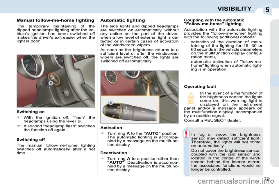 PEUGEOT 308 CC DAG 2008  Owners Manual 5
!
79
VISIBILITY
  Manual follow-me-home lighting  
 The  temporary  maintaining  of  the  
dipped headlamps lighting after the ve-
hicles  ignition  has  been  switched  off 
makes the drivers exi