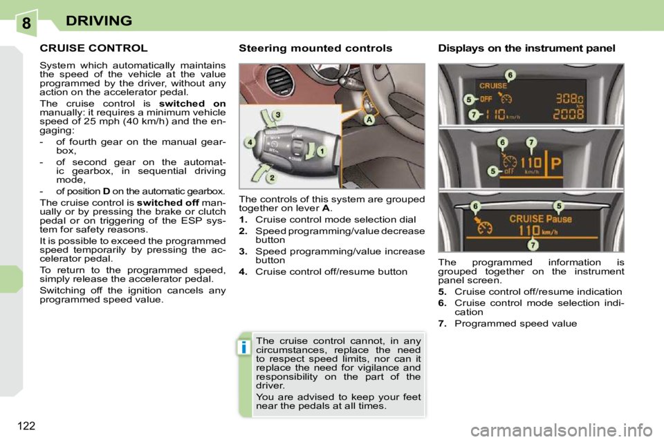 PEUGEOT 308 CC DAG 2010  Owners Manual 8
i
122
DRIVING
CRUISE CONTROL 
 System  which  automatically  maintains  
the  speed  of  the  vehicle  at  the  value 
programmed  by  the  driver,  without  any 
action on the accelerator pedal.  
