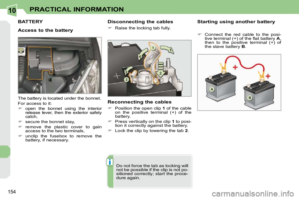 PEUGEOT 308 CC DAG 2010  Owners Manual 10
i
�1�5�4
PRACTICAL INFORMATION
BATTERY 
  Access to the battery   Starting using another battery  
   
� � �  �C�o�n�n�e�c�t�  �t�h�e�  �r�e�d�  �c�a�b�l�e�  �t�o�  �t�h�e�  �p�o�s�i�-
�t�i�v�e�