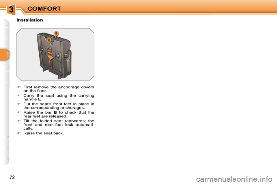 PEUGEOT 308 SW BL 2009  Owners Manual 72
COMFORT
  Installation  
   
�    First  remove  the  anchorage  covers 
�o�n� �t�h�e� �ﬂ� �o�o�r�.� 
  
�    Carry  the  seat  using  the  carrying 
handle   E . 
  
�    Put  the  seat