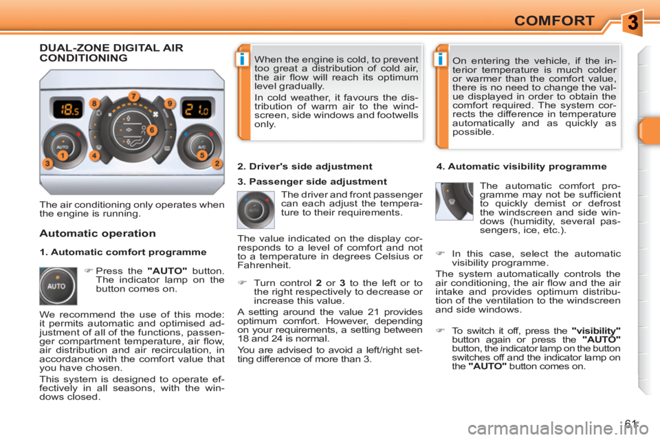 PEUGEOT 308 SW BL 2010  Owners Manual ii
61
COMFORT
  When the engine is cold, to prevent 
too great a distribution of cold air, 
the air ﬂ ow will reach its optimum 
level gradually. 
  In cold weather, it favours the dis-
tribution of