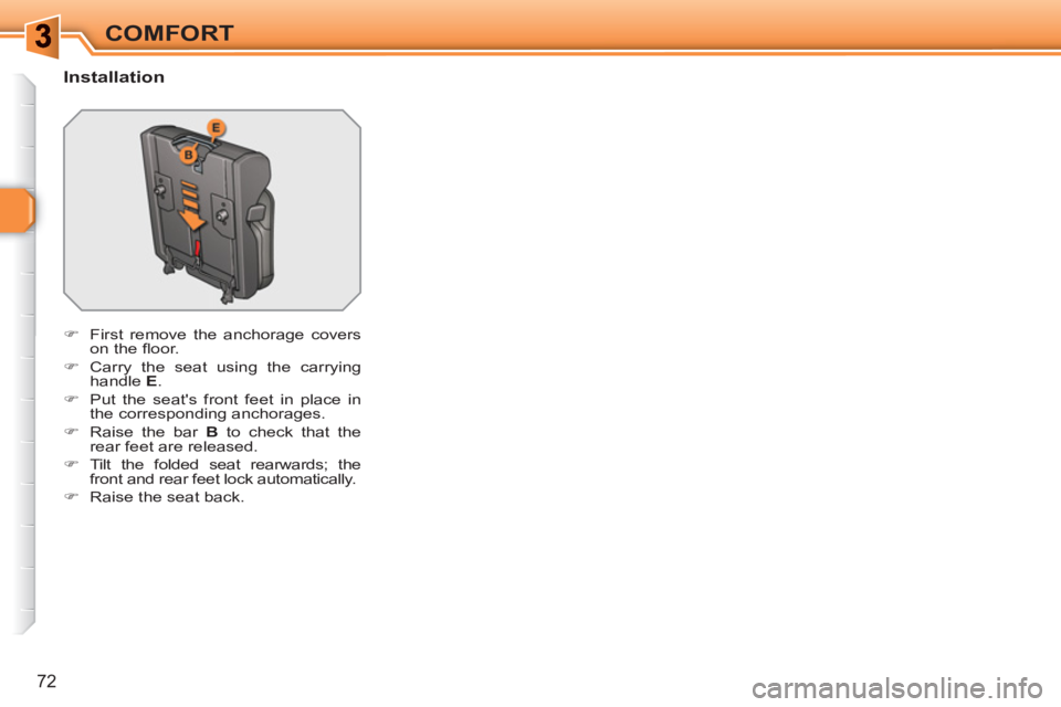 PEUGEOT 308 SW BL 2010  Owners Manual 72
COMFORT
   
Installation 
 
 
 
�) 
  First remove the anchorage covers 
on the ﬂ oor. 
   
�) 
  Carry the seat using the carrying 
handle  E 
. 
   
�) 
  Put the seats front feet in place in 