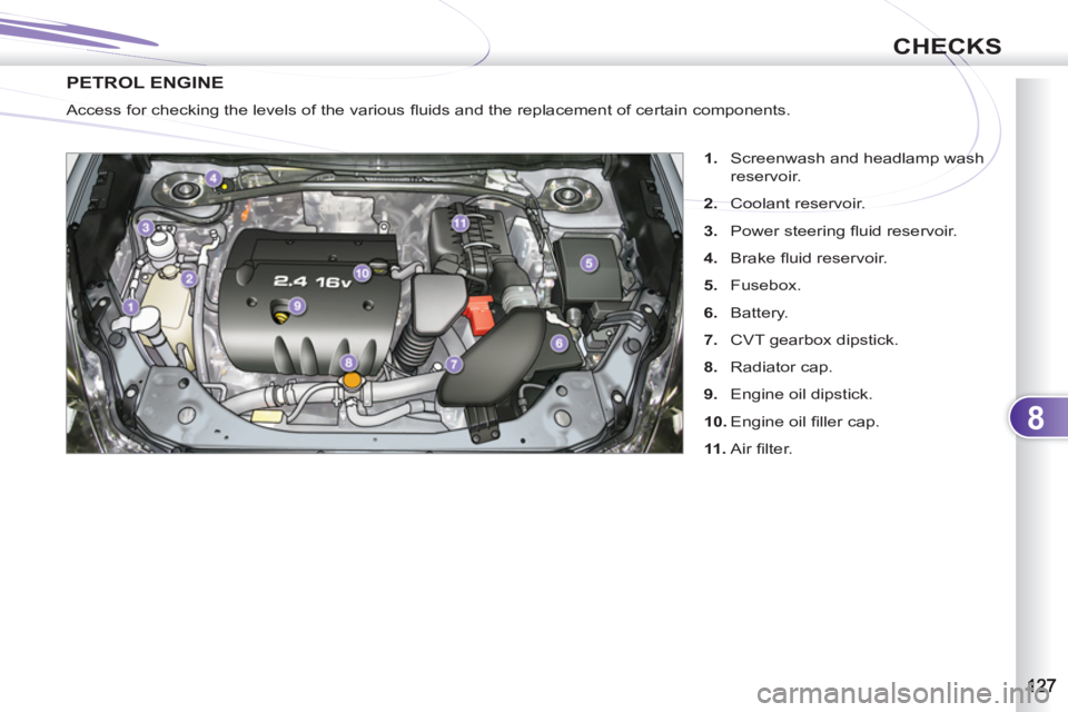 PEUGEOT 4007 2011  Owners Manual 8
CHECKS
PETROL ENGINE 
   
 
1. 
  Screenwash and headlamp wash
reservoir. 
   
2. 
 Coolant reservoir. 
   
3. 
 Power steering ﬂ uid reservoir. 
   
4. 
 Brake ﬂ uid reservoir. 
   
5. 
 Fusebo