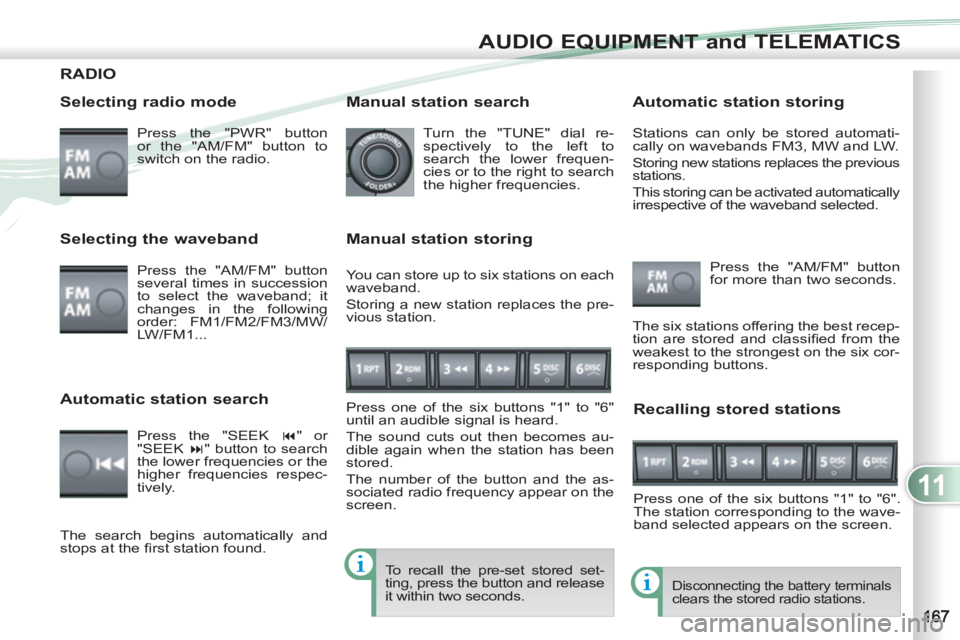 PEUGEOT 4007 2011  Owners Manual 11
AUDIO EQUIPMENT and TELEMATICS
RADIO 
   
Selecting radio mode 
 
Press the "PWR" button 
or the "AM/FM" button to 
switch on the radio.  
 
Disconnecting the battery terminals 
clears the stored r