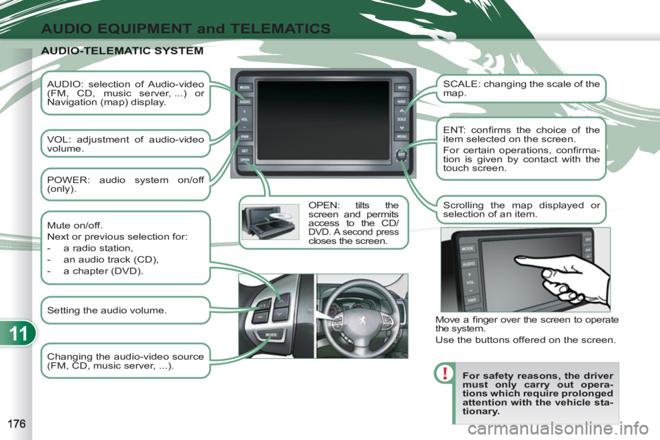 PEUGEOT 4007 2011  Owners Manual 11
AUDIO EQUIPMENT and TELEMATICS
   
AUDIO: selection of Audio-video 
(FM, CD, music server, ...) or 
Navigation (map) display.  
   
VOL: adjustment of audio-video 
volume.  
   
OPEN: tilts the 
sc