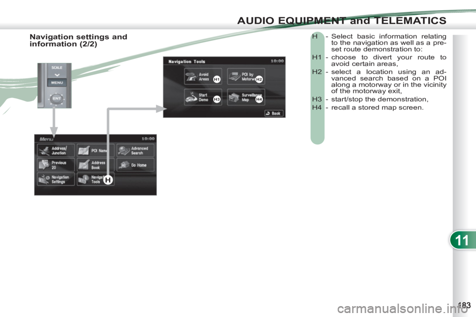 PEUGEOT 4007 2011  Owners Manual 11
AUDIO EQUIPMENT and TELEMATICS
  H  - Select basic information relating 
to the navigation as well as a pre-
set route demonstration to: 
  H1  -  choose to divert your route to 
avoid certain area