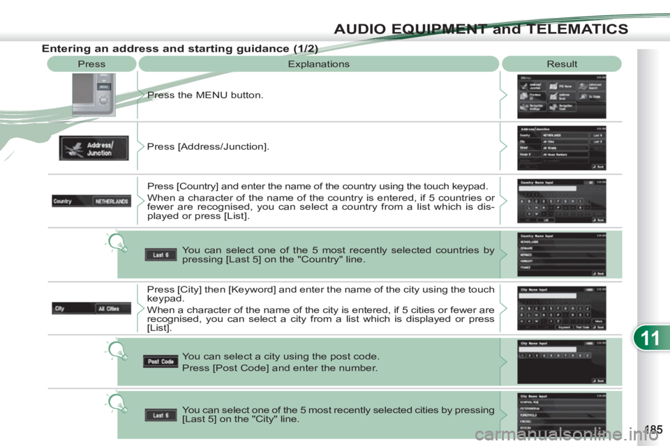 PEUGEOT 4007 2011  Owners Manual 11
AUDIO EQUIPMENT and TELEMATICS
  Press 
  Explanations   Result 
  Press the MENU button. 
  Press [Address/Junction]. 
  Press [Country] and enter the name of the country using the touch keypad. 
